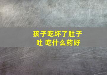 孩子吃坏了肚子 吐 吃什么药好